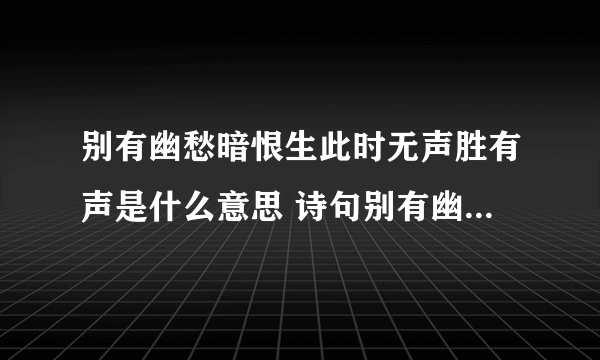 别有幽愁暗恨生此时无声胜有声是什么意思 诗句别有幽愁暗恨生此时无声胜有声什么意思