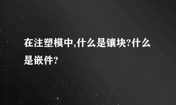 在注塑模中,什么是镶块?什么是嵌件?