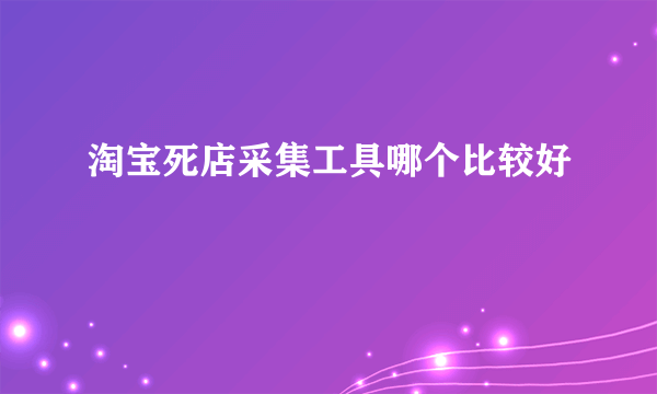 淘宝死店采集工具哪个比较好