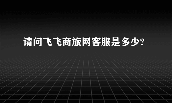 请问飞飞商旅网客服是多少?