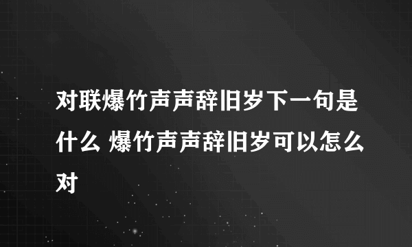 对联爆竹声声辞旧岁下一句是什么 爆竹声声辞旧岁可以怎么对