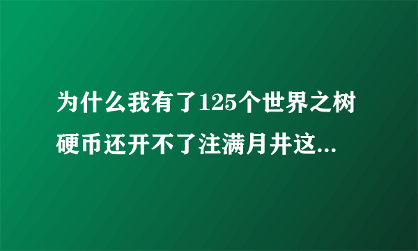 为什么我有了125个世界之树硬币还开不了注满月井这个任务呢