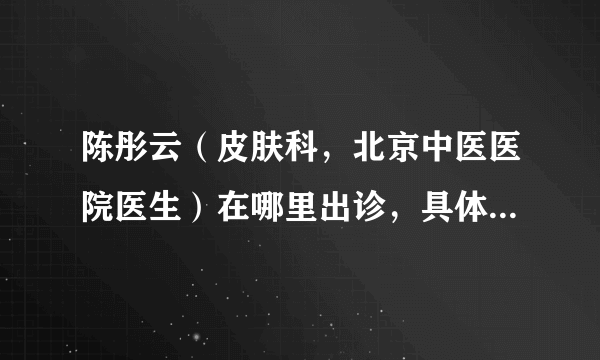 陈彤云（皮肤科，北京中医医院医生）在哪里出诊，具体出诊时间