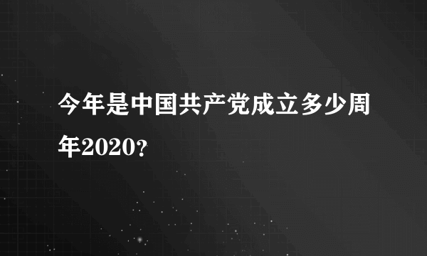 今年是中国共产党成立多少周年2020？