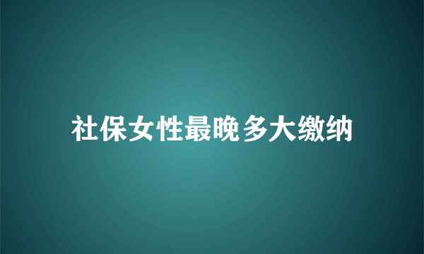 社保女性最晚多大缴纳