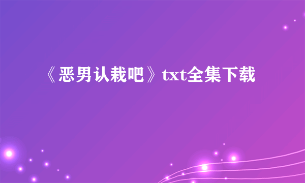 《恶男认栽吧》txt全集下载