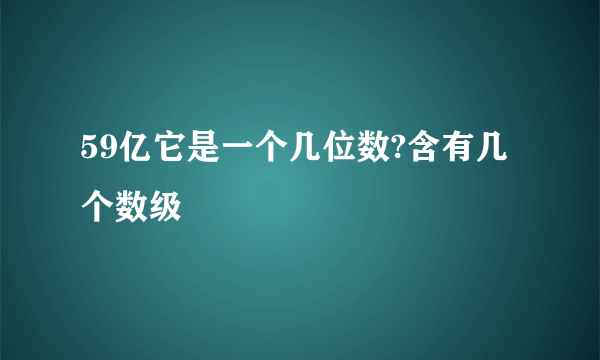 59亿它是一个几位数?含有几个数级