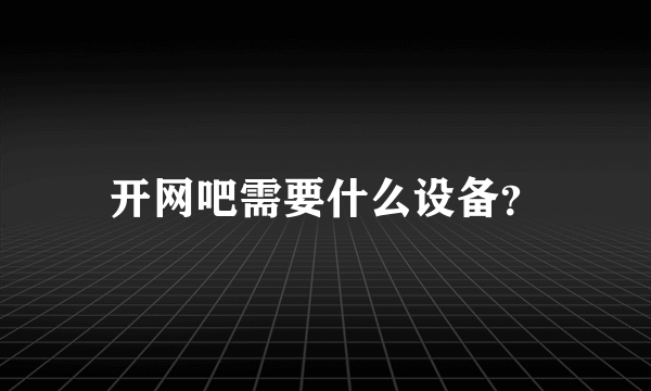 开网吧需要什么设备？