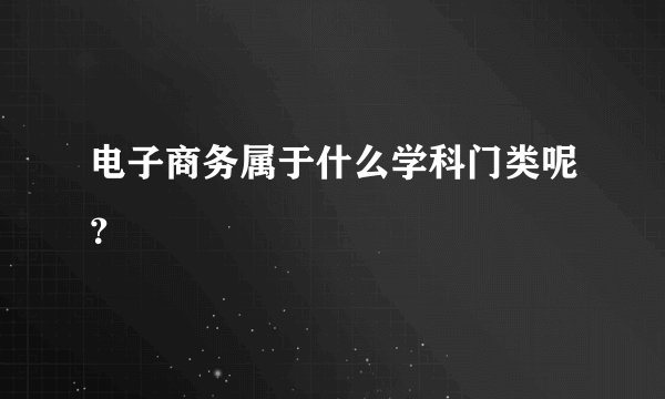 电子商务属于什么学科门类呢？