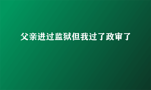 父亲进过监狱但我过了政审了