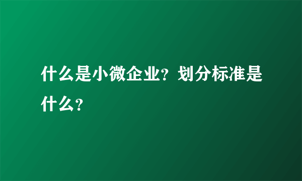 什么是小微企业？划分标准是什么？