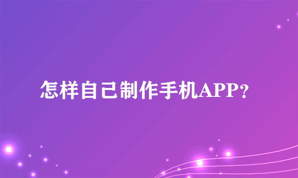 怎样自己制作手机APP？