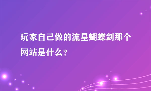 玩家自己做的流星蝴蝶剑那个网站是什么？