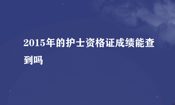 2015年的护士资格证成绩能查到吗