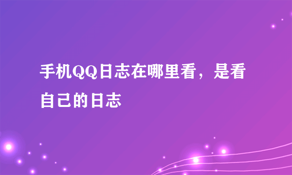 手机QQ日志在哪里看，是看自己的日志