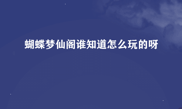 蝴蝶梦仙阁谁知道怎么玩的呀