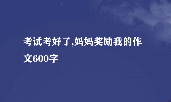 考试考好了,妈妈奖励我的作文600字