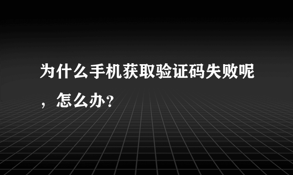 为什么手机获取验证码失败呢，怎么办？