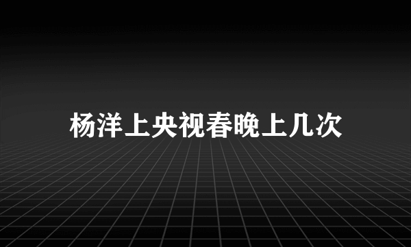 杨洋上央视春晚上几次