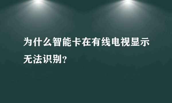 为什么智能卡在有线电视显示无法识别？