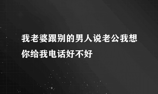 我老婆跟别的男人说老公我想你给我电话好不好