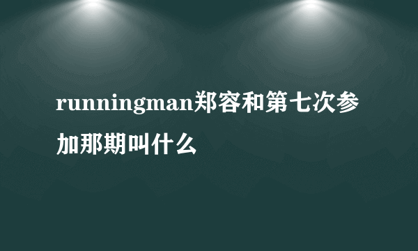 runningman郑容和第七次参加那期叫什么