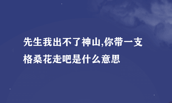 先生我出不了神山,你带一支格桑花走吧是什么意思