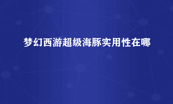 梦幻西游超级海豚实用性在哪