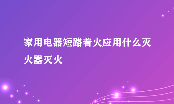 家用电器短路着火应用什么灭火器灭火