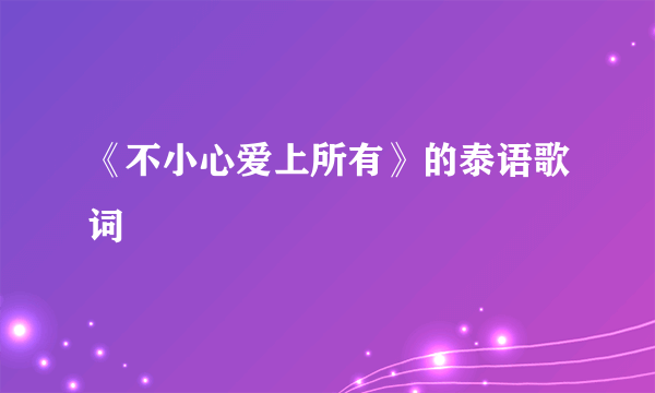 《不小心爱上所有》的泰语歌词