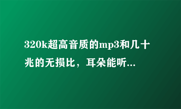 320k超高音质的mp3和几十兆的无损比，耳朵能听出区别吗？