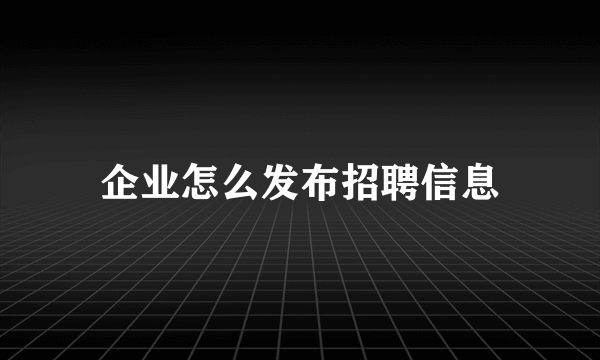 企业怎么发布招聘信息