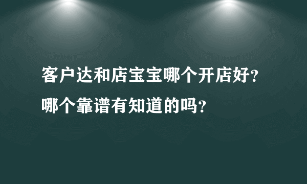 客户达和店宝宝哪个开店好？哪个靠谱有知道的吗？