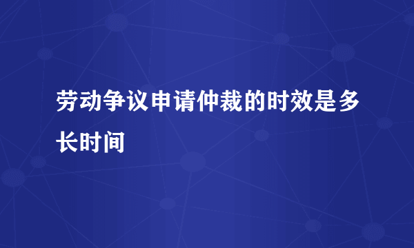 劳动争议申请仲裁的时效是多长时间