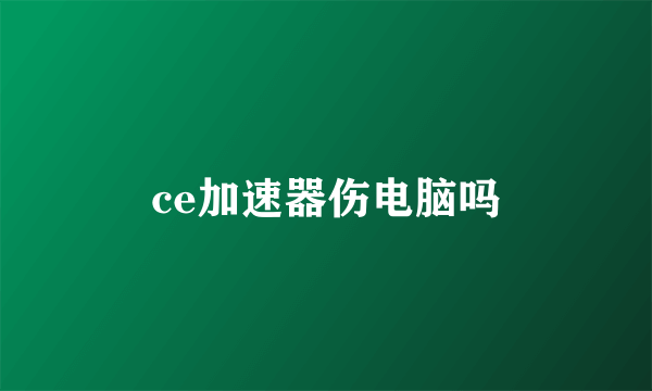 ce加速器伤电脑吗