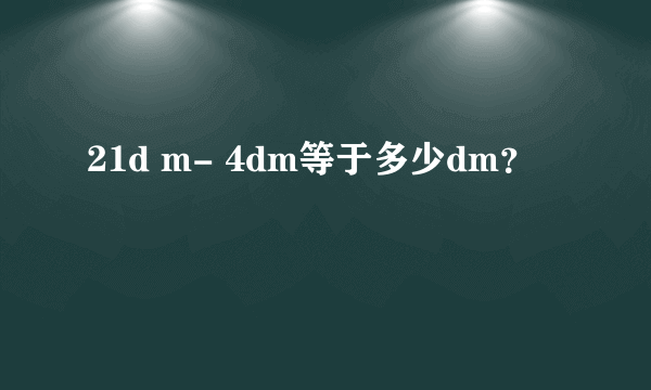 21d m- 4dm等于多少dm？