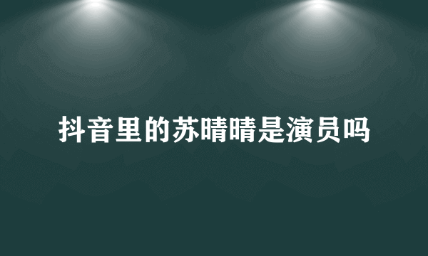 抖音里的苏晴晴是演员吗