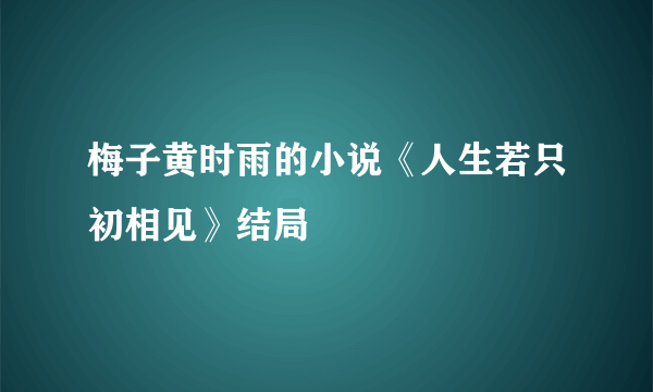 梅子黄时雨的小说《人生若只初相见》结局