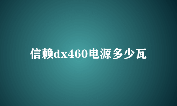 信赖dx460电源多少瓦