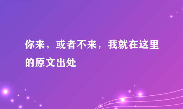 你来，或者不来，我就在这里的原文出处