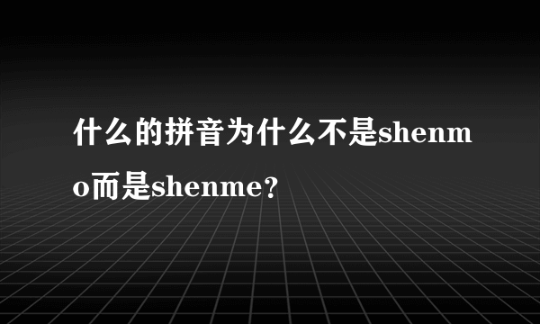 什么的拼音为什么不是shenmo而是shenme？