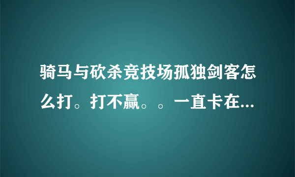 骑马与砍杀竞技场孤独剑客怎么打。打不赢。。一直卡在这了，后面的剧情也玩不下去了。怎么才能连赢4场