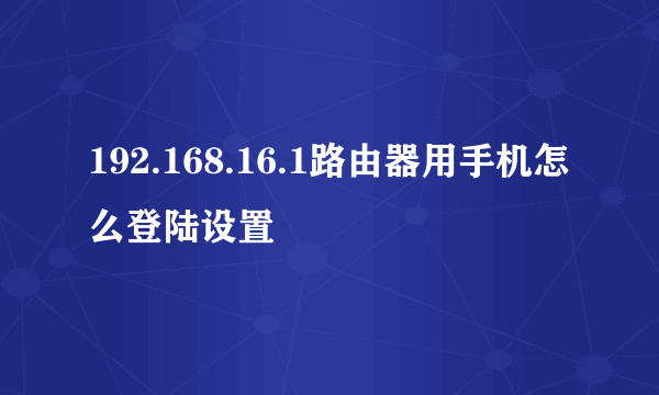 192.168.16.1路由器用手机怎么登陆设置