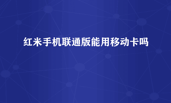 红米手机联通版能用移动卡吗