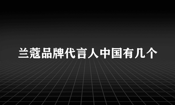 兰蔻品牌代言人中国有几个