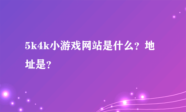 5k4k小游戏网站是什么？地址是？