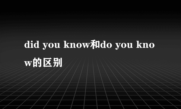 did you know和do you know的区别