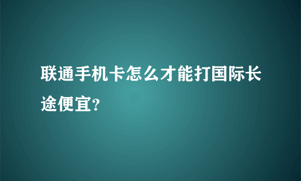 联通手机卡怎么才能打国际长途便宜？