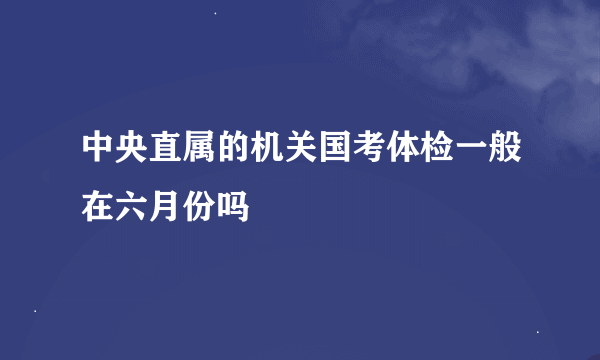 中央直属的机关国考体检一般在六月份吗