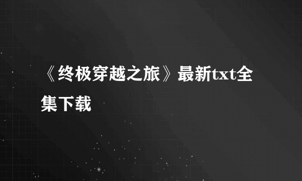 《终极穿越之旅》最新txt全集下载